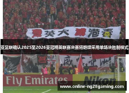 亚足联确认2025至2026亚冠精英联赛决赛将继续采用单场决胜制模式
