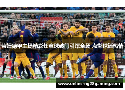 劳姆德甲主场精彩任意球破门引爆全场 点燃球迷热情