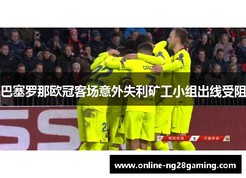 巴塞罗那欧冠客场意外失利矿工小组出线受阻