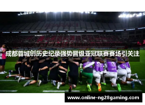 成都蓉城创历史纪录强势晋级亚冠联赛赛场引关注 成都蓉城创历史纪录强势晋级亚冠联赛赛场引关注