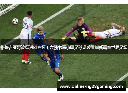 格鲁吉亚奇迹挺进欧洲杯十六强书写小国足球逆袭震撼新篇章世界足坛