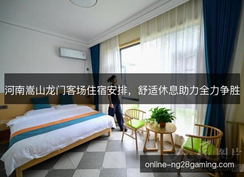 河南嵩山龙门客场住宿安排，舒适休息助力全力争胜