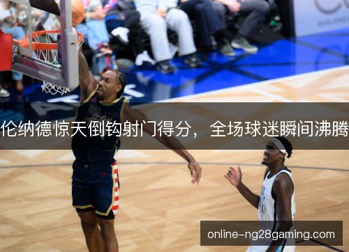 伦纳德惊天倒钩射门得分，全场球迷瞬间沸腾