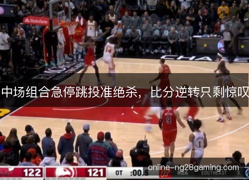中场组合急停跳投准绝杀，比分逆转只剩惊叹