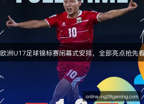 欧洲U17足球锦标赛闭幕式安排，全部亮点抢先看