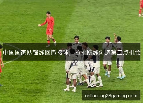 中国国家队锋线回撤接球，拉扯防线创造第二点机会