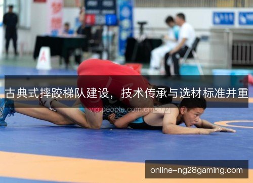古典式摔跤梯队建设,技术传承与选材标准并重 古典式摔跤梯队建设,技术传承与选材标准并重
